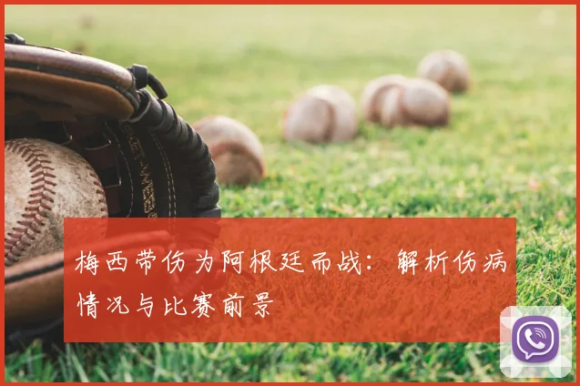 梅西带伤为阿根廷而战:解析伤病情况与比赛前景