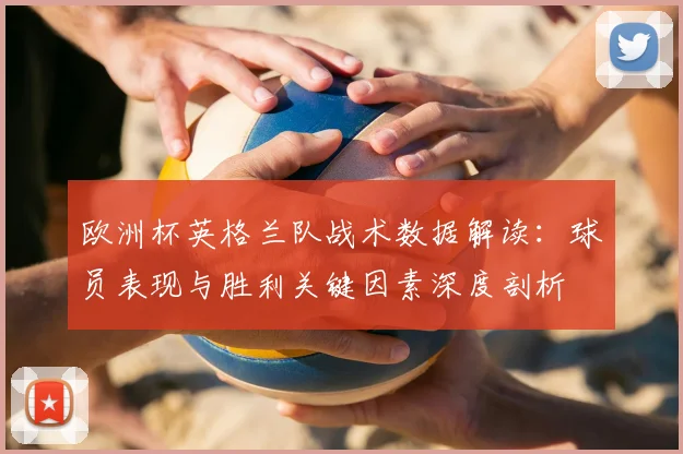 欧洲杯英格兰队战术数据解读:球员表现与胜利关键因素深度剖析