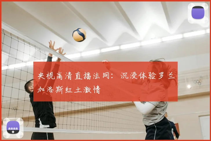 央视高清直播法网:沉浸体验罗兰加洛斯红土激情