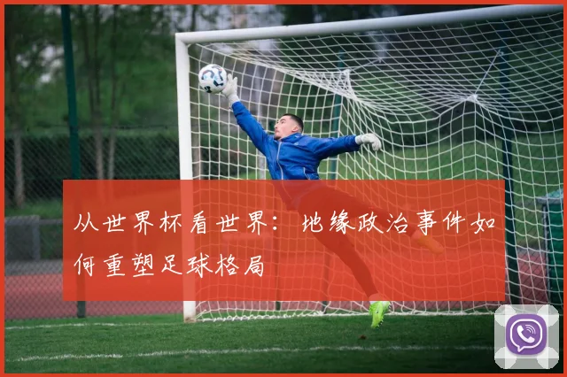 从世界杯看世界:地缘政治事件如何重塑足球格局