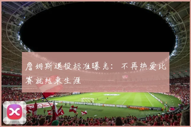 詹姆斯退役标准曝光:不再热爱比赛就结束生涯