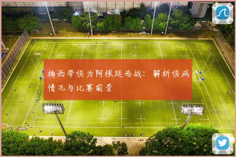 梅西带伤为阿根廷而战:解析伤病情况与比赛前景