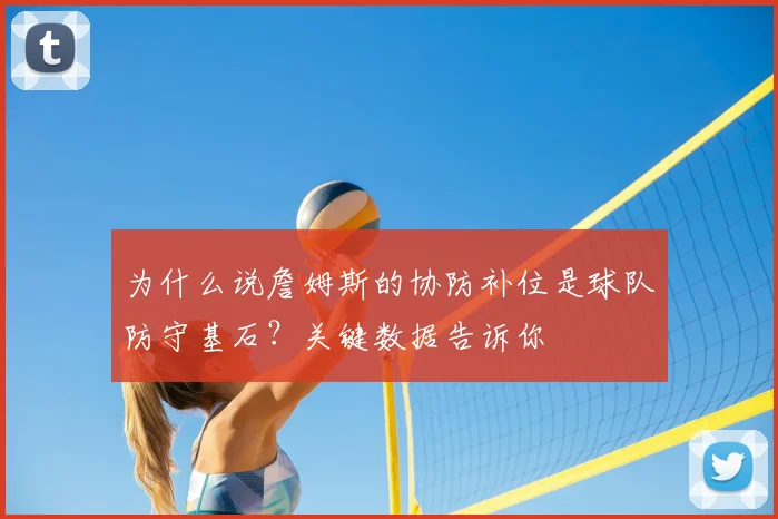 为什么说詹姆斯的协防补位是球队防守基石?关键数据告诉你