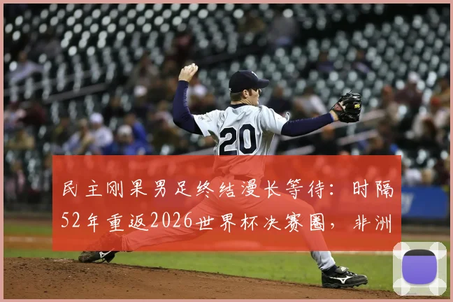 民主刚果男足终结漫长等待:时隔52年重返2026世界杯决赛圈,非洲新军崛起背后解析