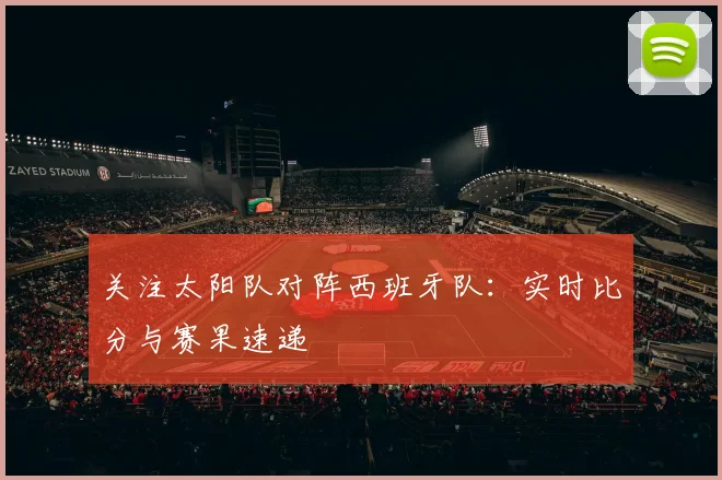关注太阳队对阵西班牙队：实时比分与赛果速递