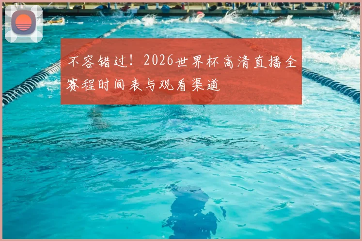 不容错过!2026世界杯高清直播全赛程时间表与观看渠道