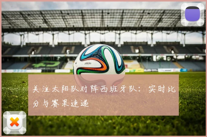 关注太阳队对阵西班牙队:实时比分与赛果速递