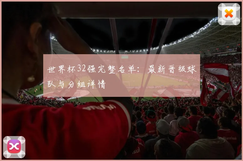 世界杯32强完整名单:最新晋级球队与分组详情