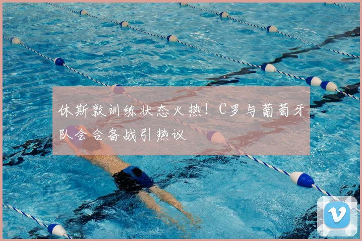 休斯敦训练状态火热！C罗与葡萄牙队会合备战引热议