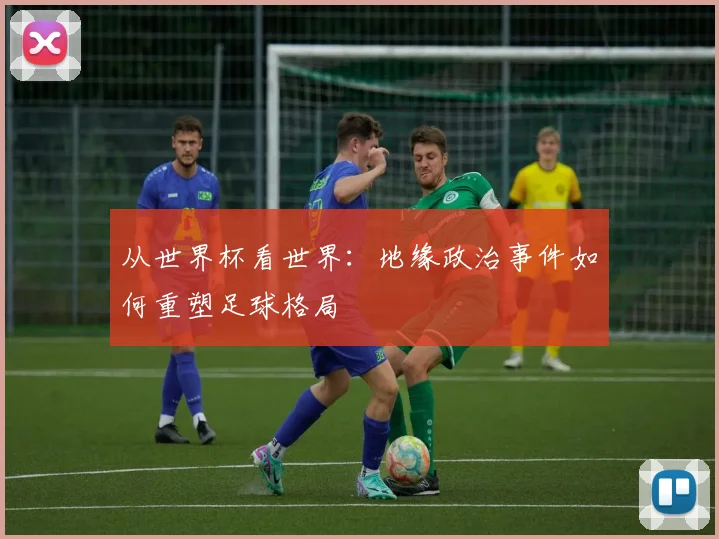 从世界杯看世界:地缘政治事件如何重塑足球格局