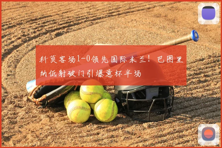 科莫客场1-0领先国际米兰!巴图里纳低射破门引爆意杯半场