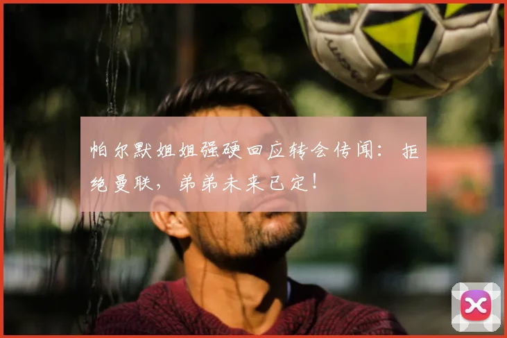 帕尔默姐姐强硬回应转会传闻:拒绝曼联,弟弟未来已定!