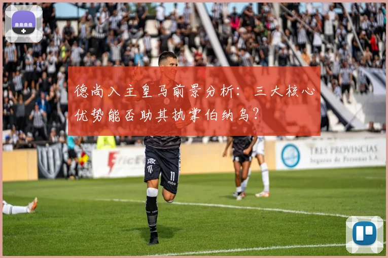 德尚入主皇马前景分析：三大核心优势能否助其执掌伯纳乌？