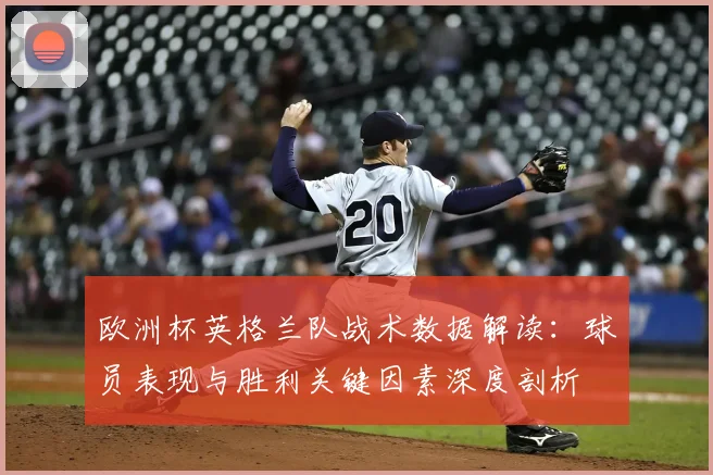 欧洲杯英格兰队战术数据解读:球员表现与胜利关键因素深度剖析