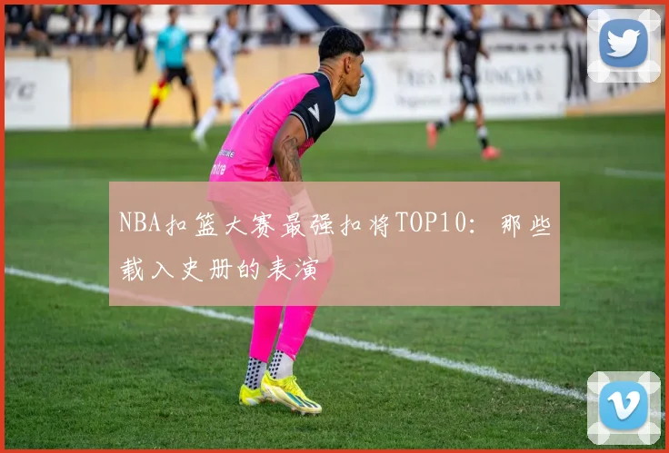 NBA扣篮大赛最强扣将TOP10：那些载入史册的表演